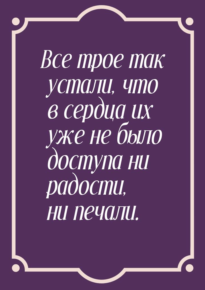 Все трое так устали, что в сердца их уже не было доступа ни радости, ни печали.