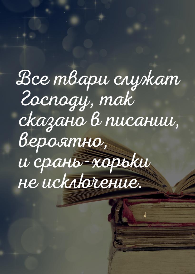 Все твари служат Господу, так сказано в писании, вероятно, и срань-хорьки не исключение.