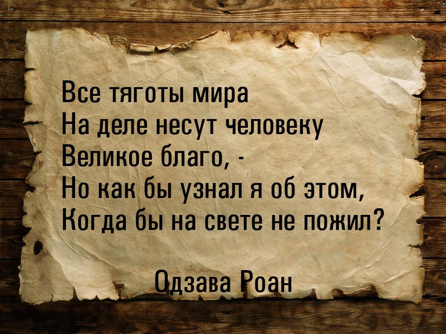 Все тяготы мира На деле несут человеку Великое благо, - Но как бы узнал я об этом, Когда б