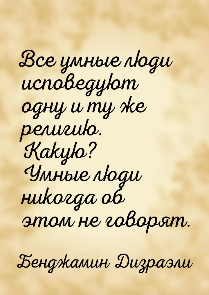 Все умные люди исповедуют одну и ту же религию. Какую? Умные люди никогда об этом не говор