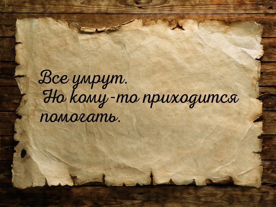 Все умрут. Но кому-то приходится помогать.