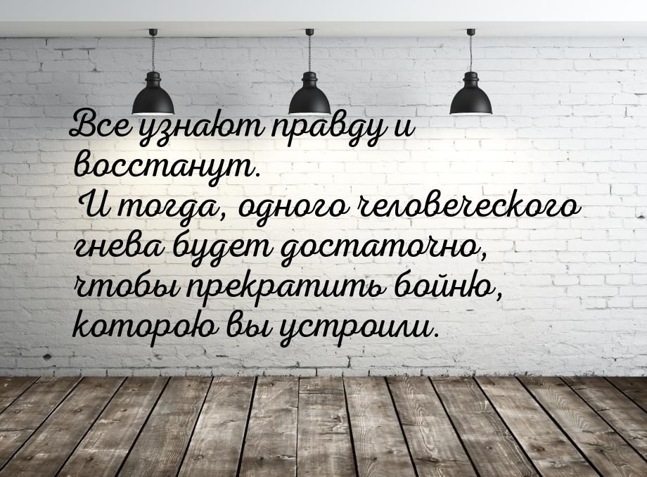 Все узнают правду и восстанут. И тогда, одного человеческого гнева будет достаточно, чтобы