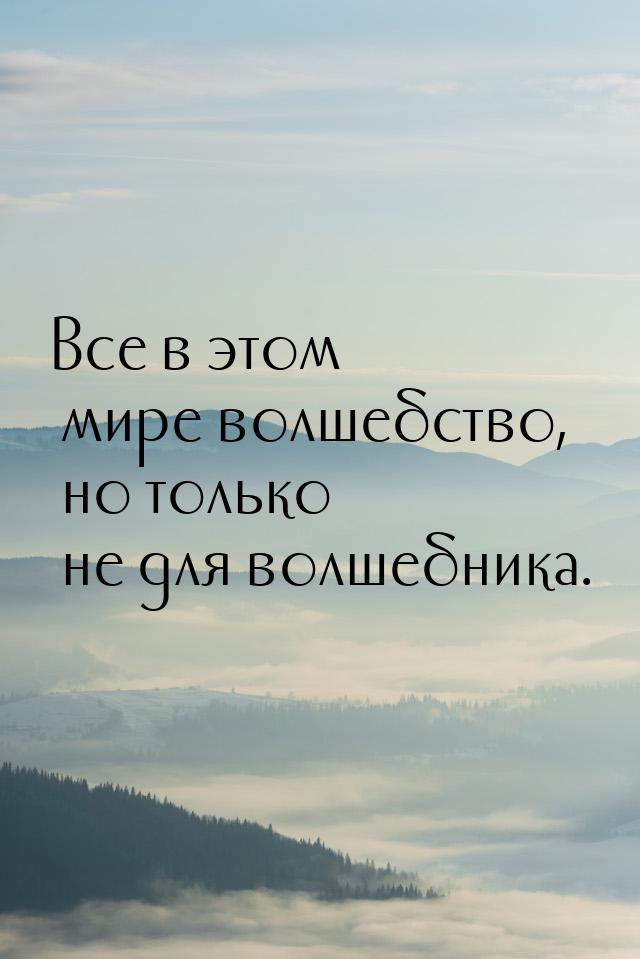 Все в этом мире волшебство, но только не для волшебника.