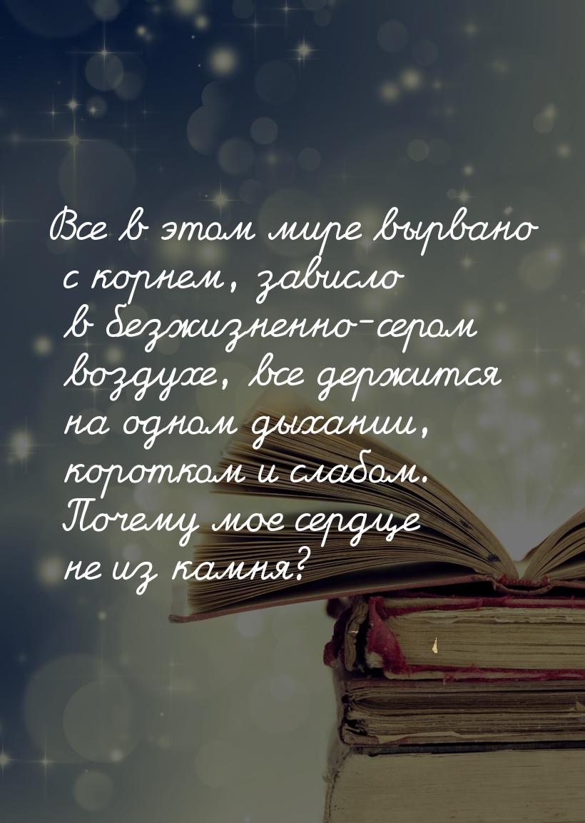 Все в этом мире вырвано с корнем, зависло в безжизненно-сером воздухе, все держится на одн