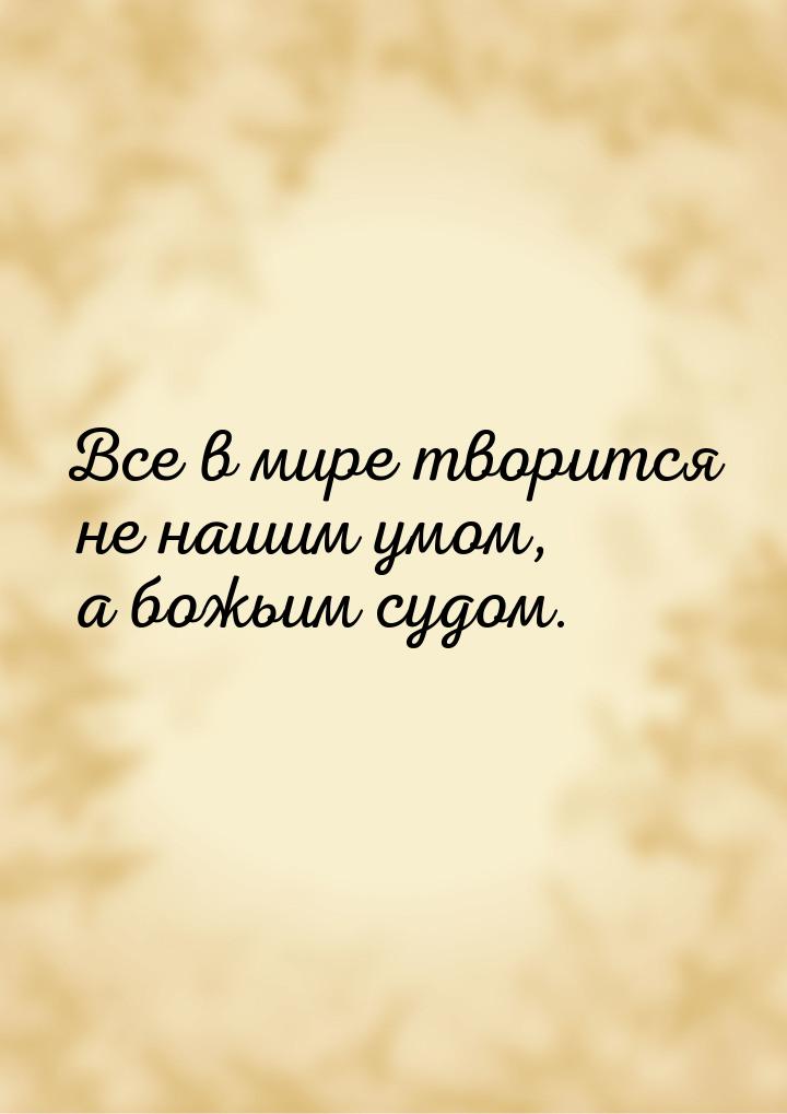 Все в мире творится не нашим умом, а божьим судом.