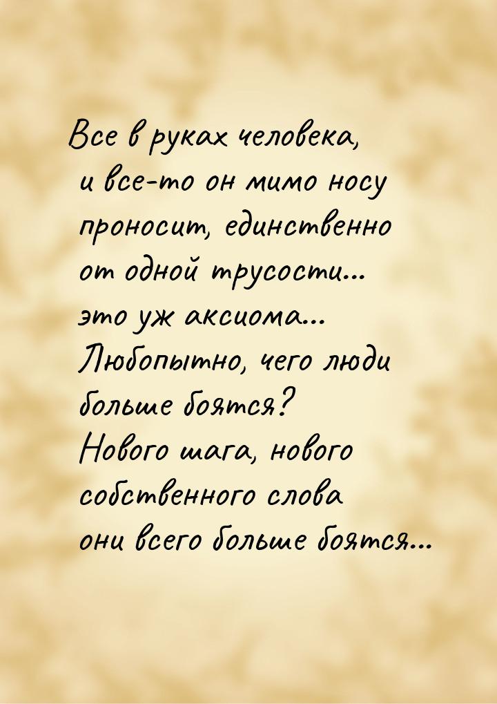 Все в руках человека, и все-то он мимо носу проносит, единственно от одной трусости... это