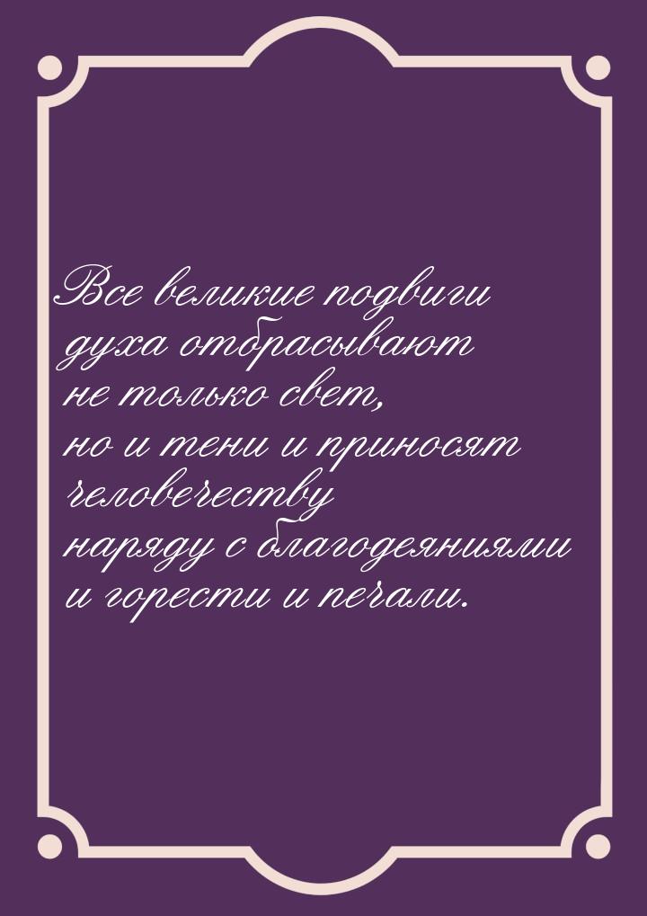 Все великие подвиги духа отбрасывают не только свет, но и тени и приносят человечеству нар