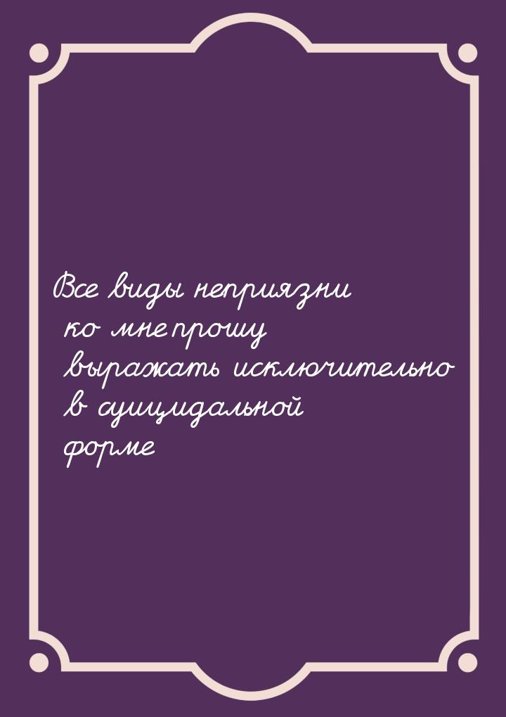 Все виды неприязни ко мне прошу выражать исключительно в суицидальной форме