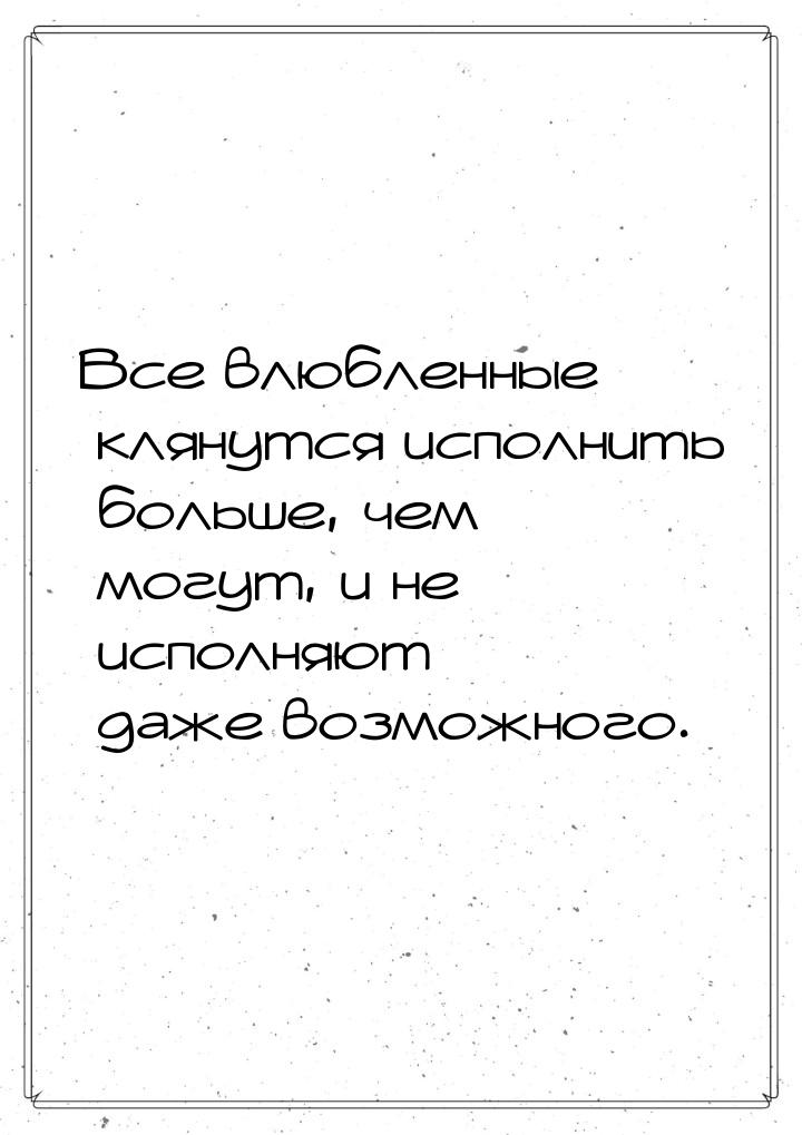 Все влюбленные клянутся исполнить больше, чем могут, и не исполняют даже возможного.