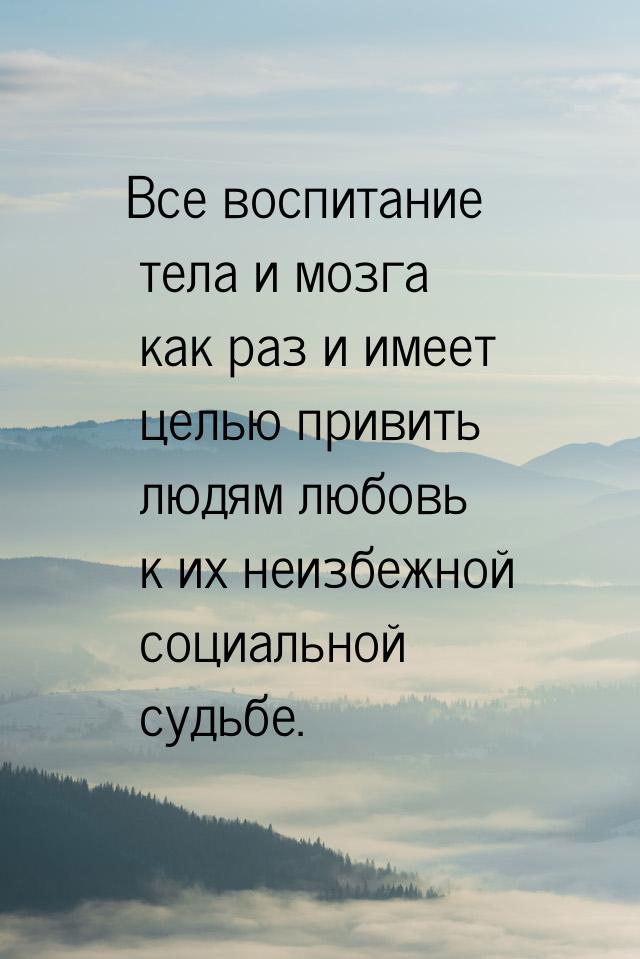 Все воспитание тела и мозга как раз и имеет целью привить людям любовь к их неизбежной соц