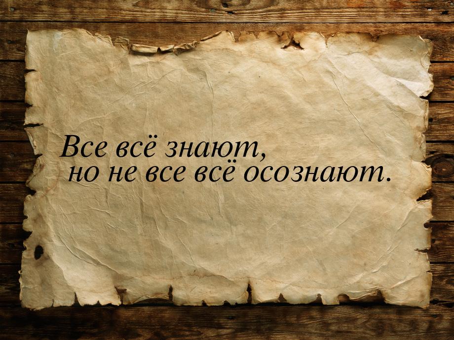 Все всё знают, но не все всё осознают.