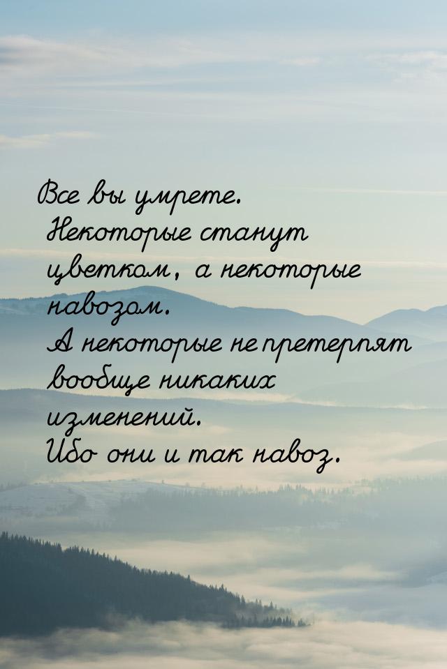 Все вы умрете. Некоторые станут цветком, а некоторые навозом. А некоторые не претерпят воо