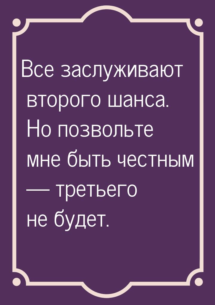 Все заслуживают второго шанса. Но позвольте мне быть честным  третьего не будет.