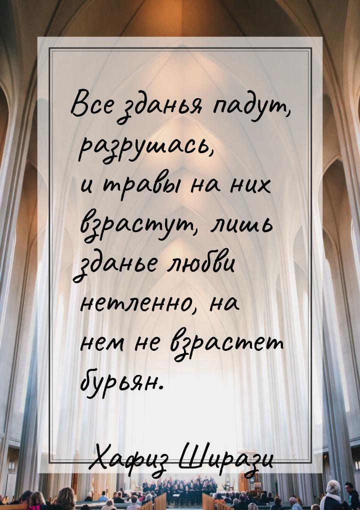 Все зданья падут, разрушась, и травы на них взрастут, лишь зданье любви нетленно, на нем н