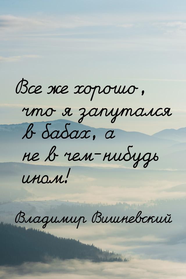 Все же хорошо, что я запутался в бабах, а не в чем-нибудь ином!