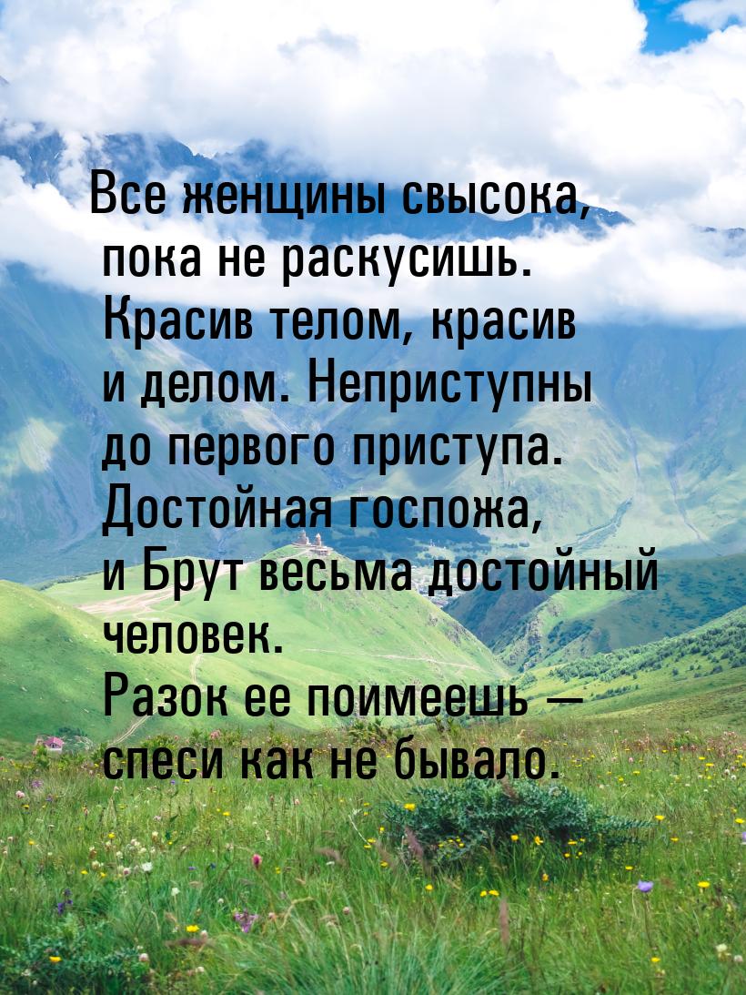 Все женщины свысока, пока не раскусишь. Красив телом, красив и делом. Неприступны до перво