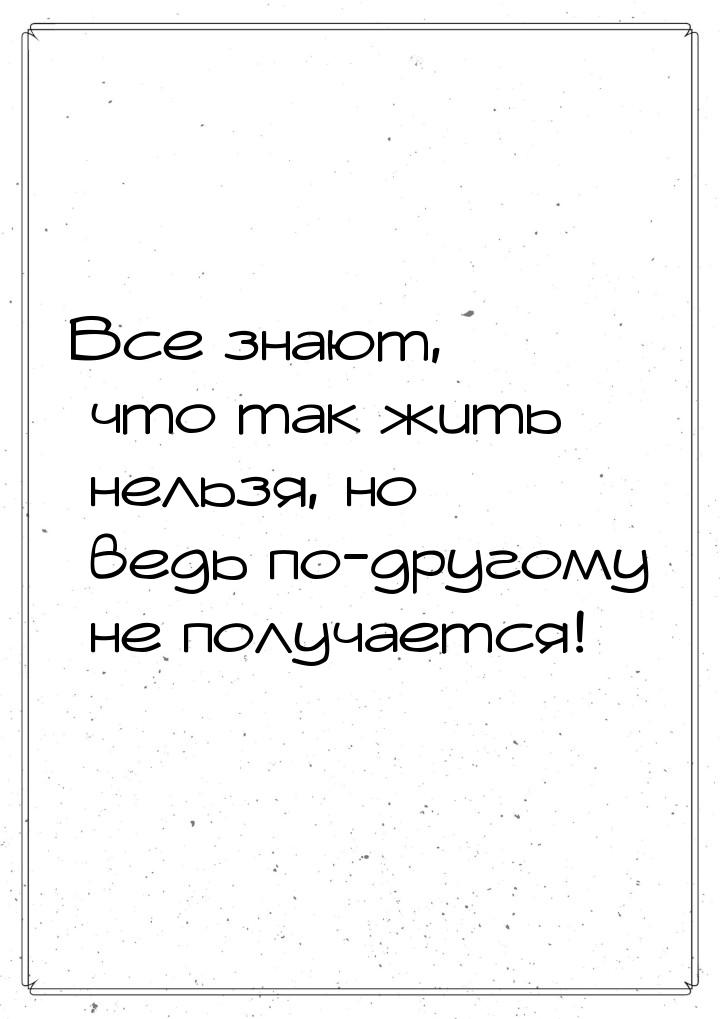 Все знают, что так жить нельзя, но ведь по-другому не получается!