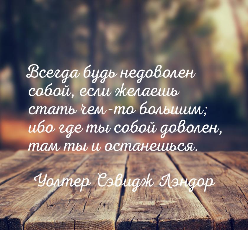 Всегда будь недоволен собой, если желаешь стать чем-то большим; ибо где ты собой доволен, 