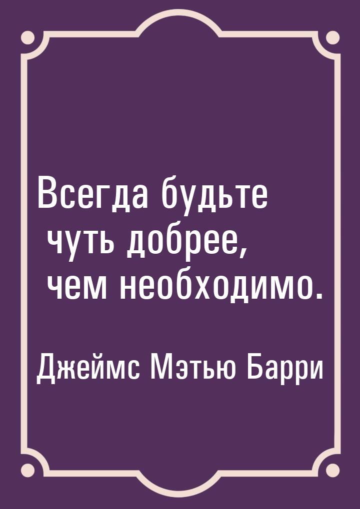 Всегда будьте чуть добрее, чем необходимо.