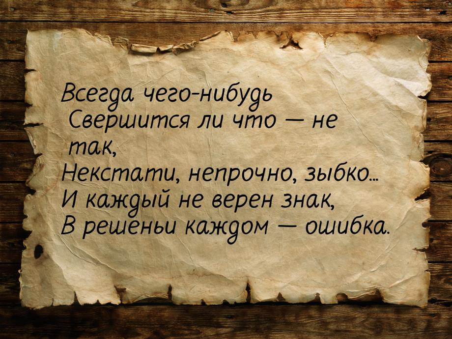 Всегда чего-нибудь Свершится ли что  не так, Некстати, непрочно, зыбко... И каждый 