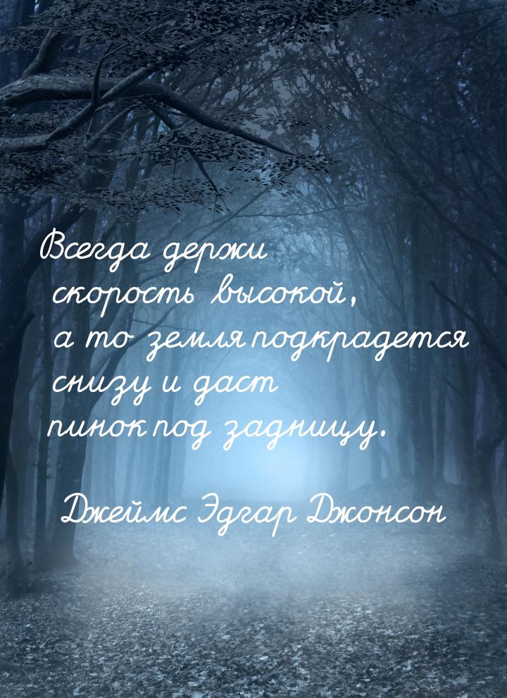 Всегда держи скорость высокой, а то земля подкрадется снизу и даст пинок под задницу.