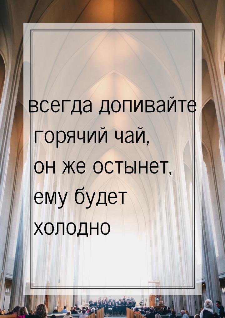 всегда допивайте горячий чай, он же остынет, ему будет холодно