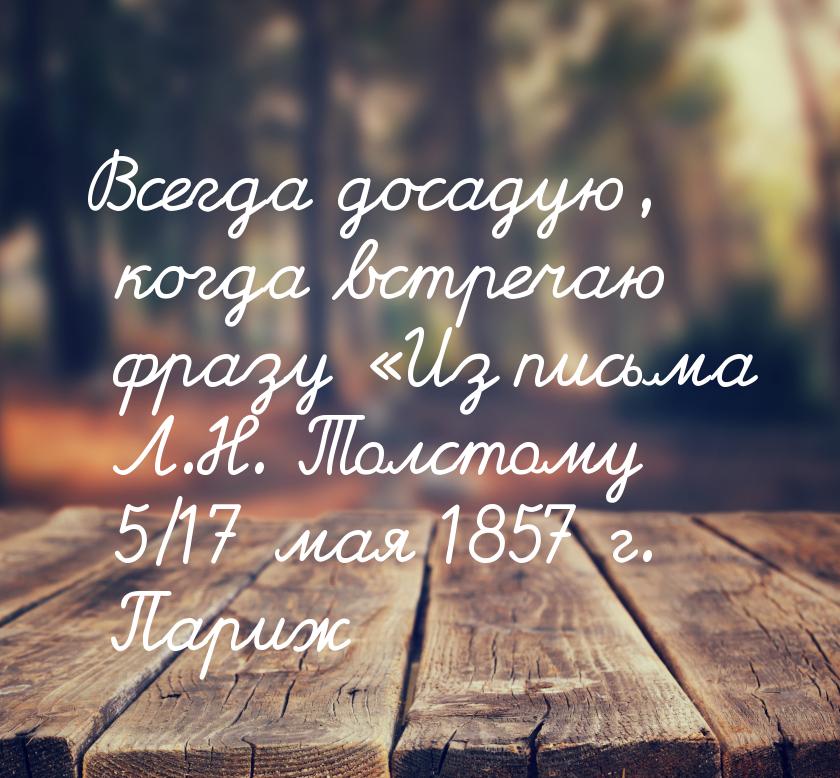 Всегда досадую, когда встречаю фразу Из письма Л.Н. Толстому 5/17 мая 1857 г. Париж