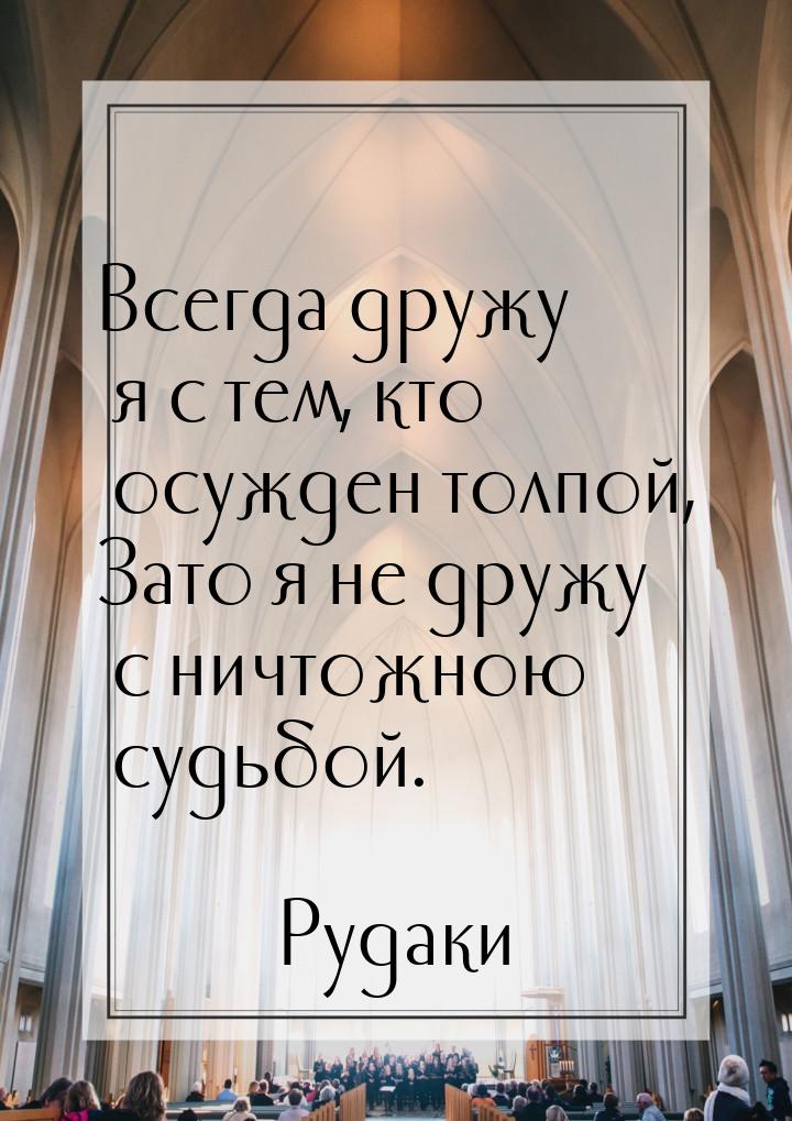 Всегда дружу я с тем, кто осужден толпой, Зато я не дружу с ничтожною судьбой.