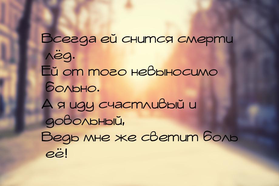 Всегда ей снится смерти лёд. Ей от того невыносимо больно. А я иду счастливый и довольный,