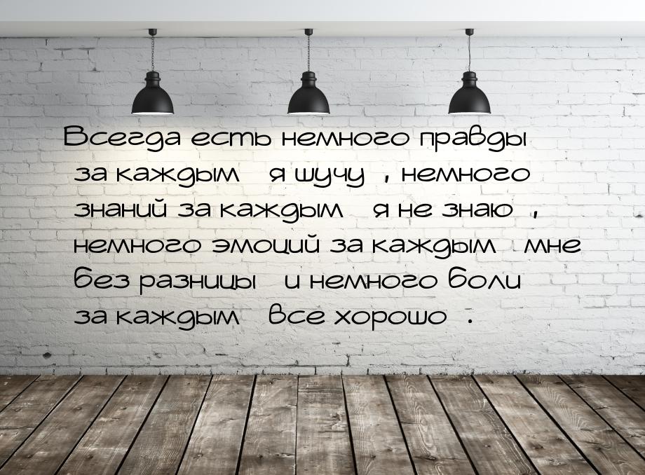 Всегда есть немного правды за каждым я шучу, немного знаний за каждым &laquo