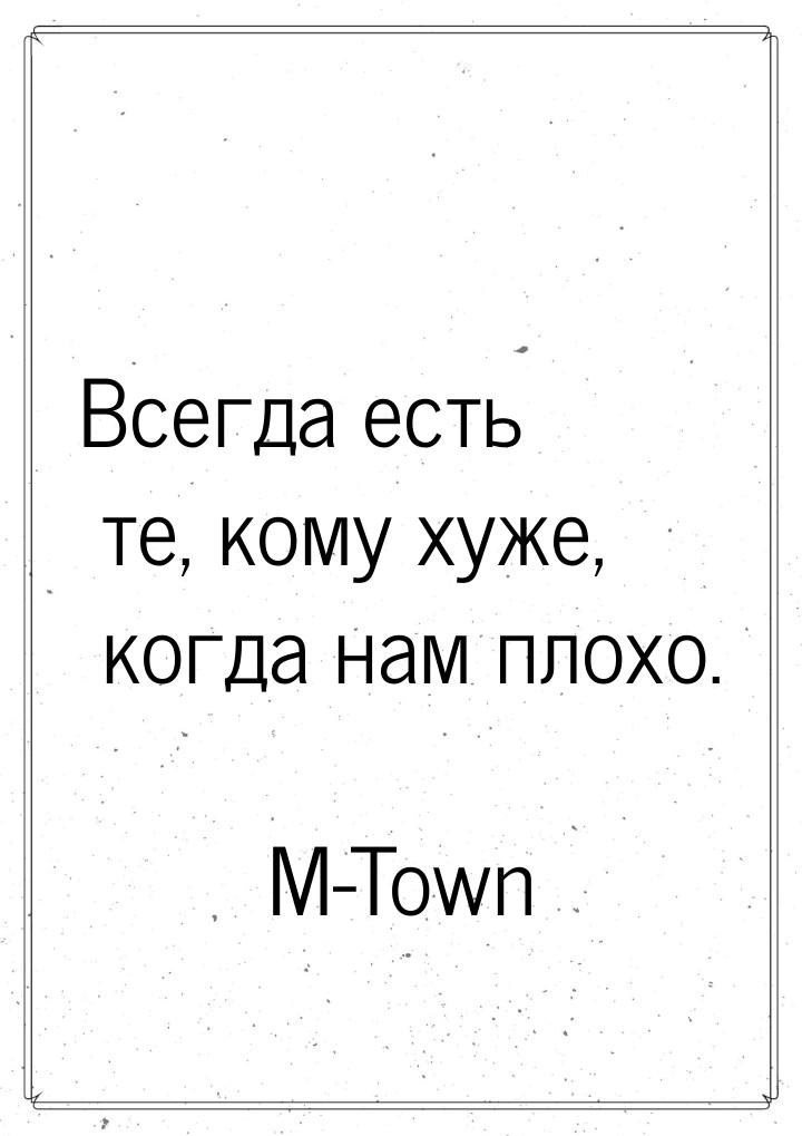 Всегда есть те, кому хуже, когда нам плохо.