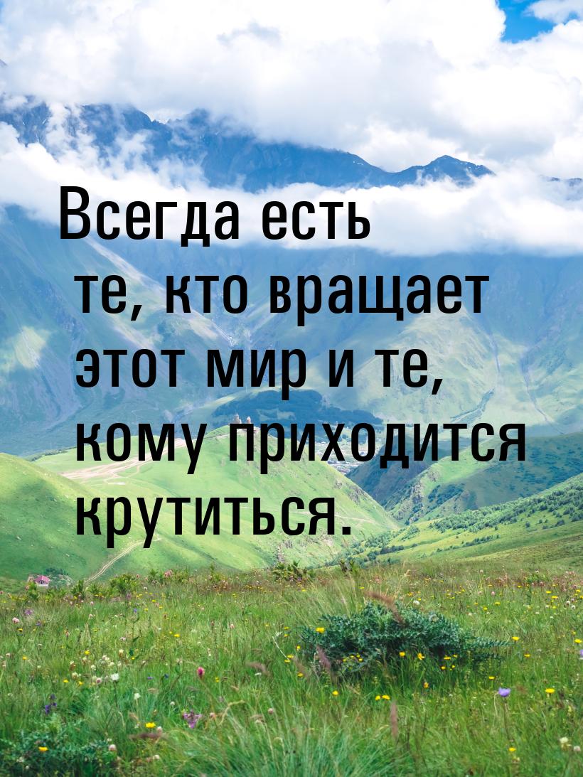 Всегда есть те, кто вращает этот мир и те, кому приходится крутиться.