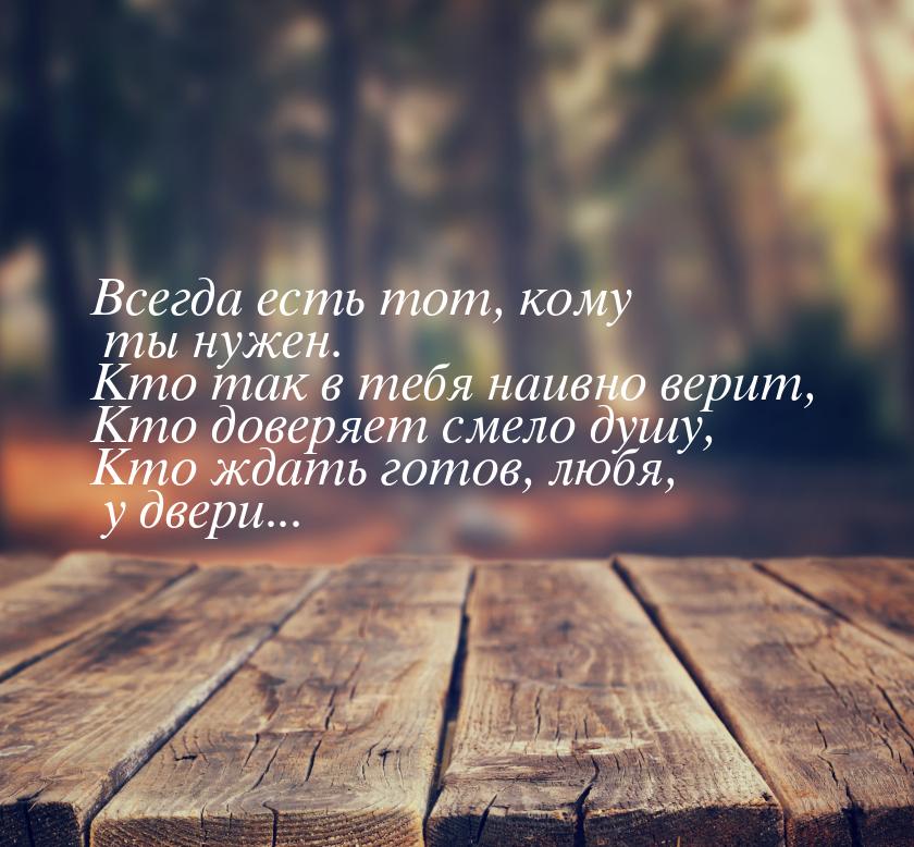 Всегда есть тот, кому ты нужен. Кто так в тебя наивно верит, Кто доверяет смело душу, Кто 