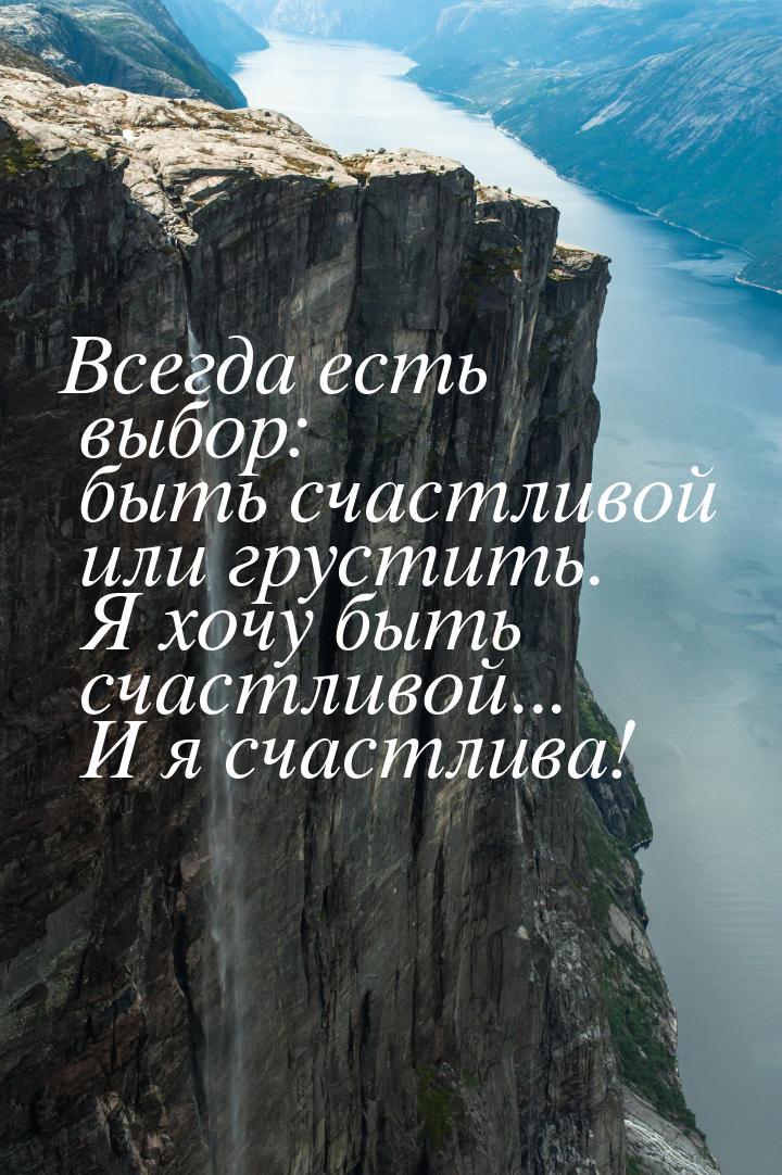 Всегда есть выбор: быть счастливой или грустить. Я хочу быть счастливой... И я счастлива!