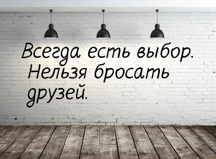 Всегда есть выбор. Нельзя бросать друзей.