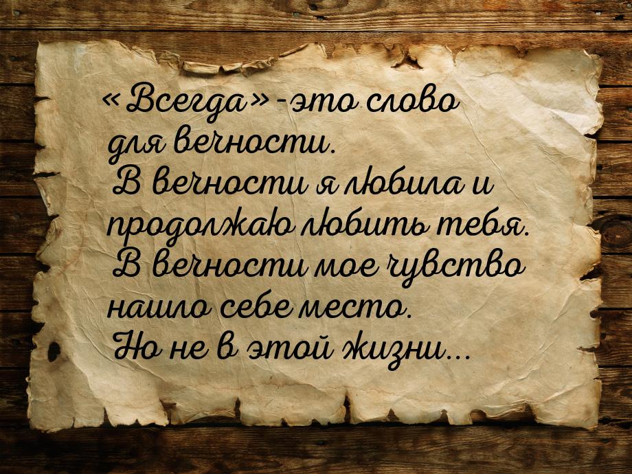 Всегда-это слово для вечности. В вечности я любила и продолжаю любить тебя. 