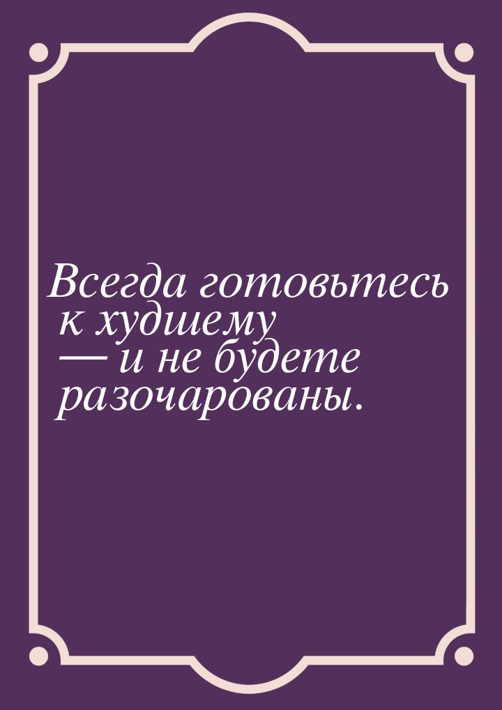 Всегда готовьтесь к худшему — и не будете разочарованы.