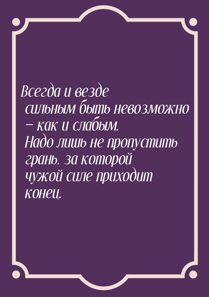 Всегда и везде сильным быть невозможно  как и слабым. Надо лишь не пропустить грань