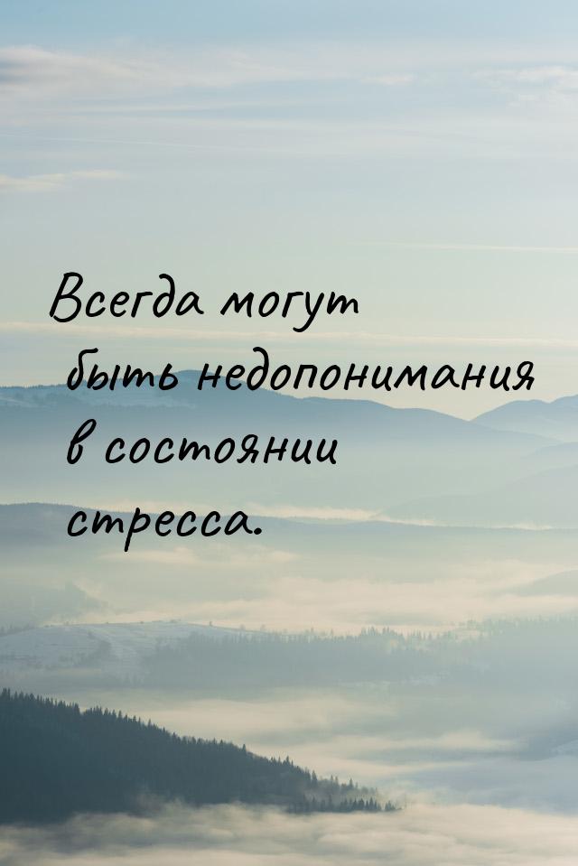 Всегда могут быть недопонимания в состоянии стресса.