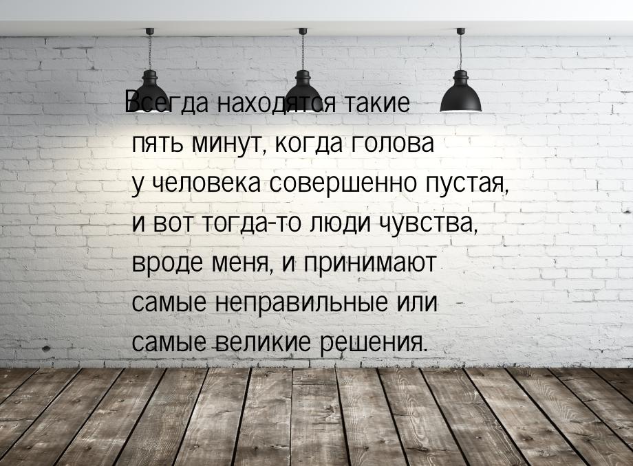 Всегда находятся такие пять минут, когда голова у человека совершенно пустая, и вот тогда-