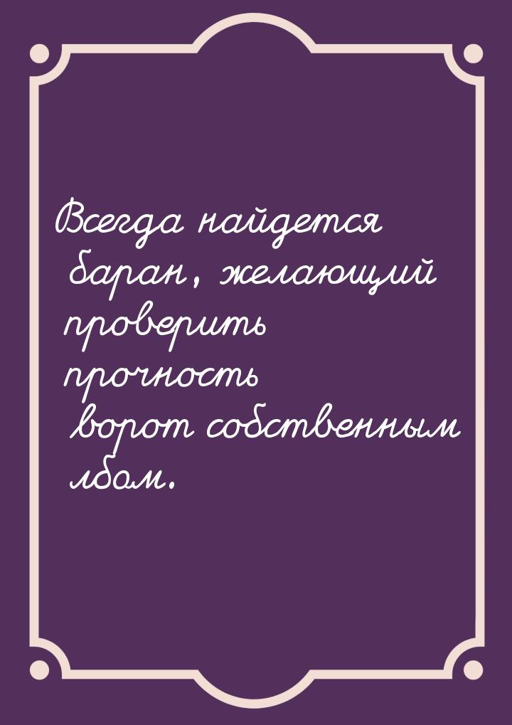 Всегда найдется баран, желающий проверить прочность ворот собственным лбом.