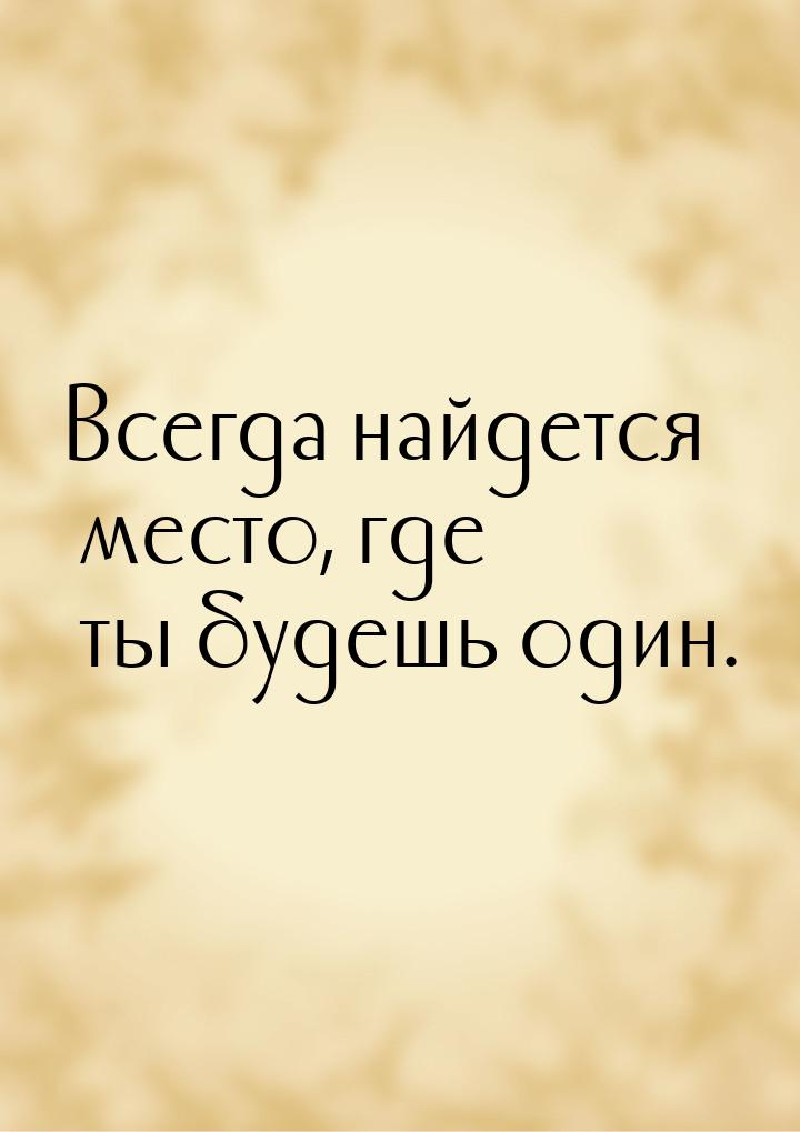 Всегда найдется место, где ты будешь один.