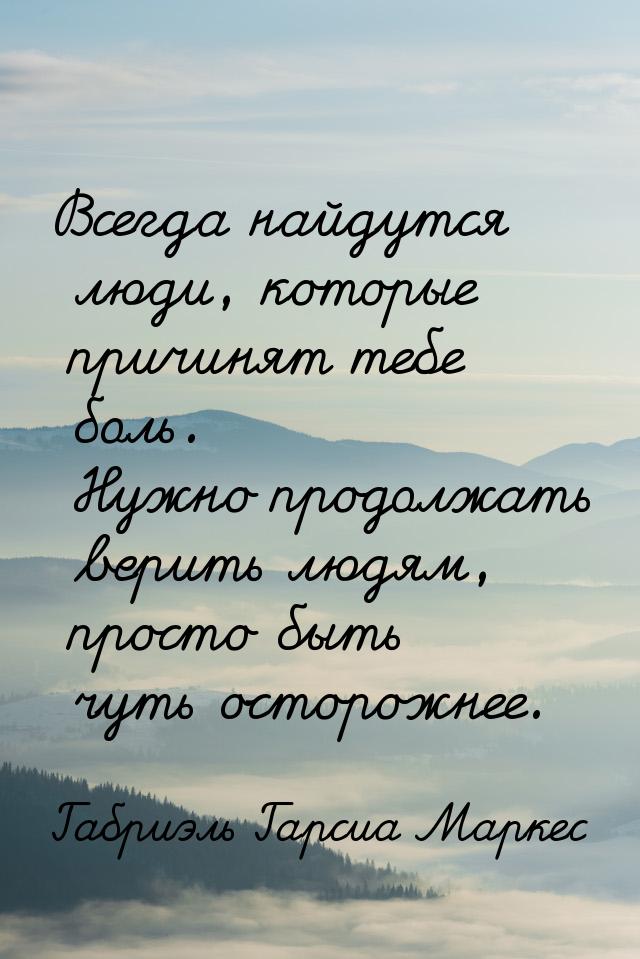 Всегда найдутся люди, которые причинят тебе боль. Нужно продолжать верить людям, просто бы