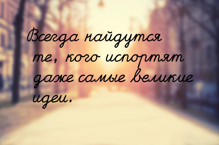 Всегда найдутся те, кого испортят даже самые великие идеи.