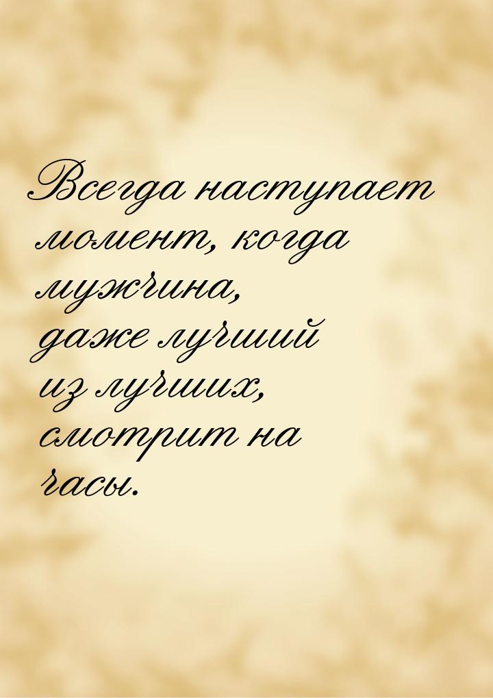 Всегда наступает момент, когда мужчина, даже лучший из лучших, смотрит на часы.