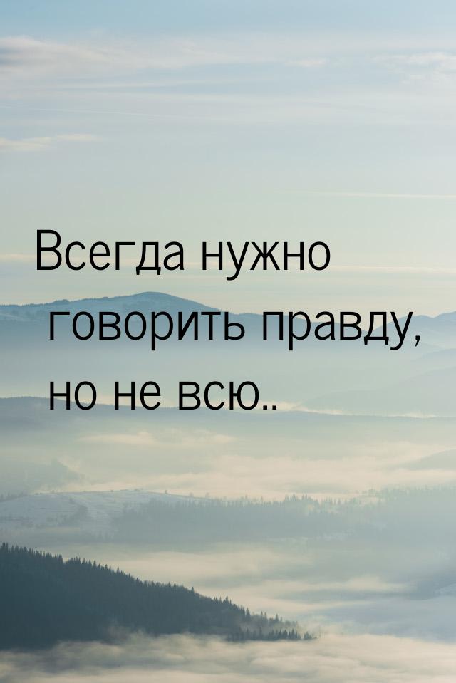 Всегда нужно говорить правду, но не всю..