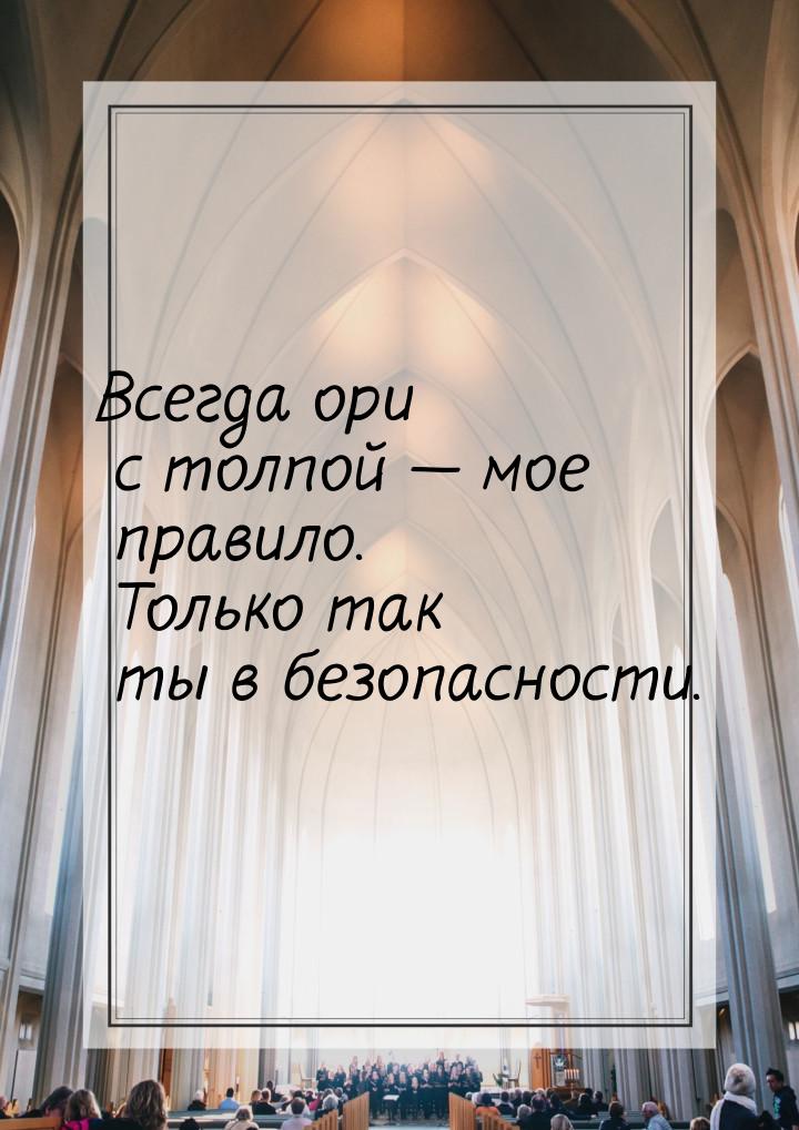 Всегда ори с толпой  мое правило. Только так ты в безопасности.