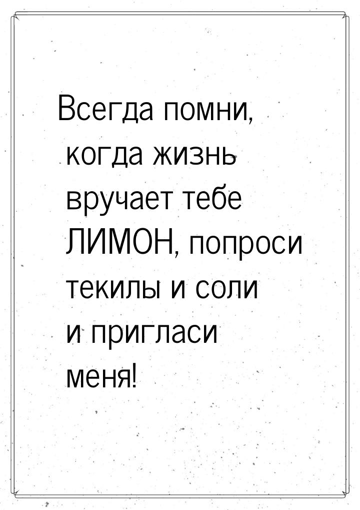 Всегда помни, когда жизнь вручает тебе ЛИМОН, попроси текилы и соли и пригласи меня!