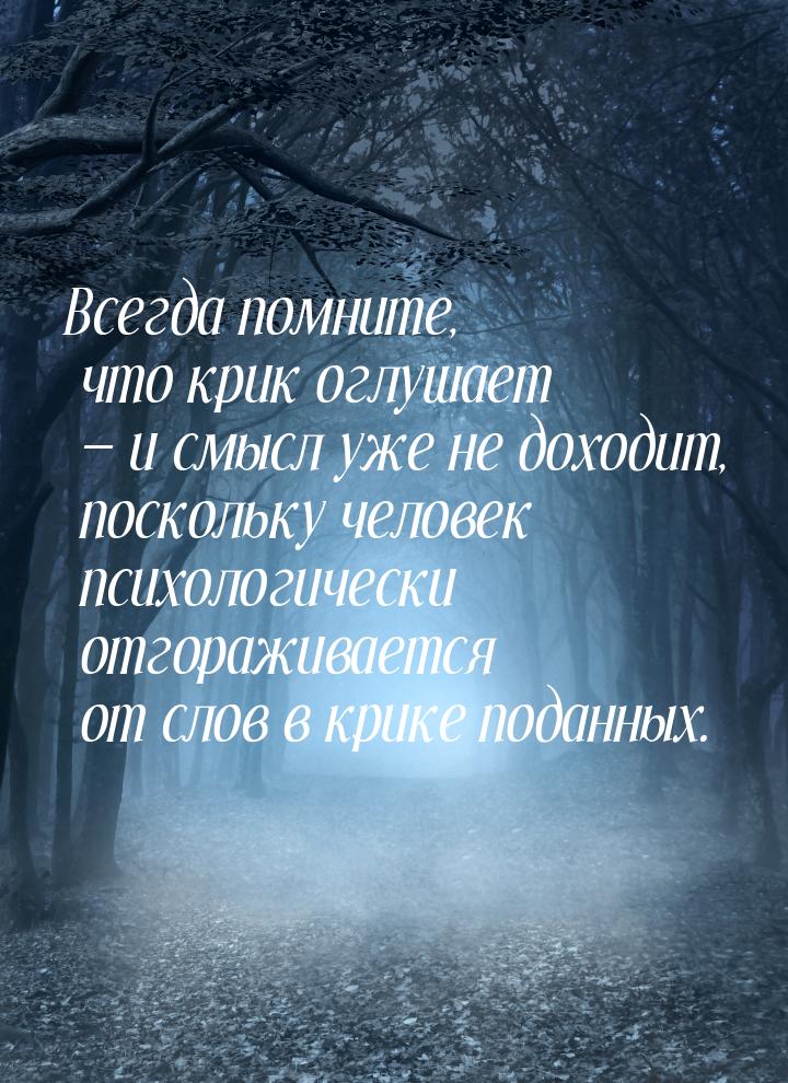 Всегда помните, что крик оглушает  и смысл уже не доходит, поскольку человек психол