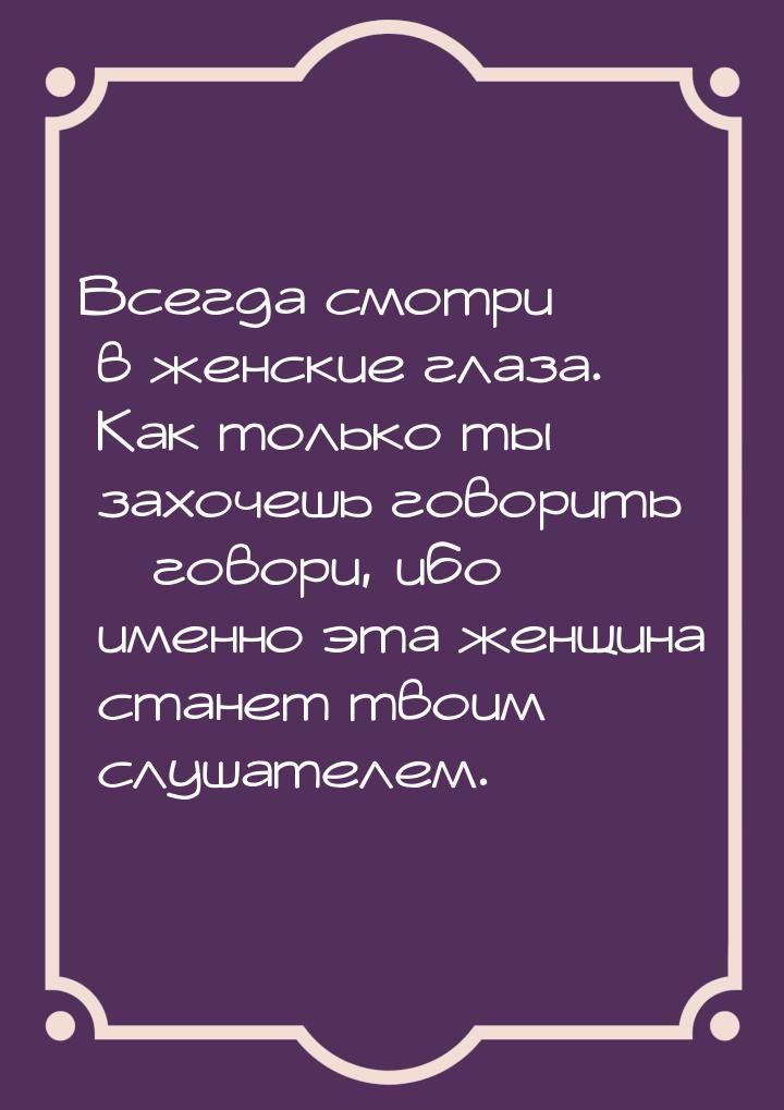 Всегда смотри в женские глаза. Как только ты захочешь говорить – говори, ибо именно эта же